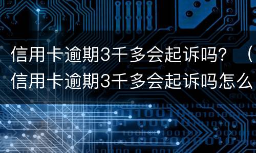 信用卡逾期3千多会起诉吗？（信用卡逾期3千多会起诉吗怎么办）