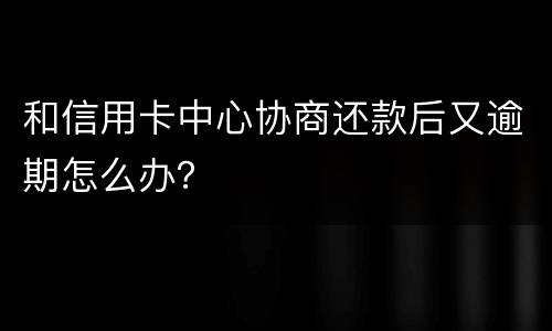 和信用卡中心协商还款后又逾期怎么办？