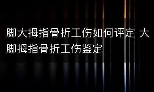 脚大拇指骨折工伤如何评定 大脚拇指骨折工伤鉴定