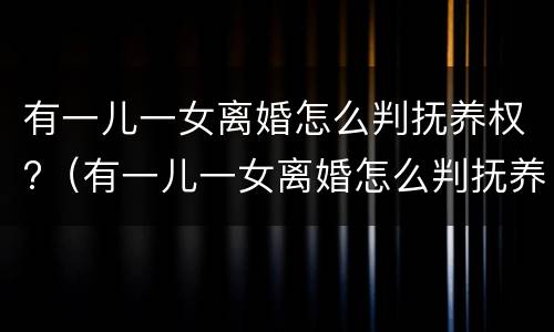 有一儿一女离婚怎么判抚养权?（有一儿一女离婚怎么判抚养权纠纷）