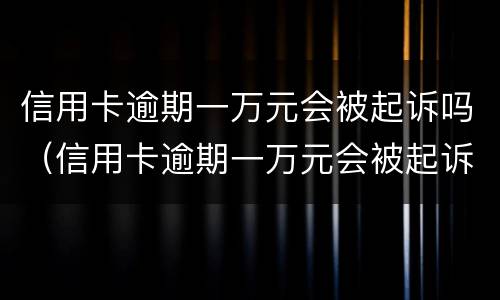 信用卡逾期一万元会被起诉吗（信用卡逾期一万元会被起诉吗）