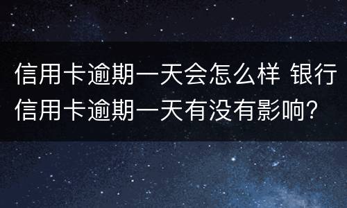 信用卡逾期一天会怎么样 银行信用卡逾期一天有没有影响?