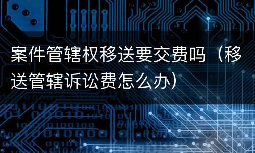 案件管辖权移送要交费吗（移送管辖诉讼费怎么办）