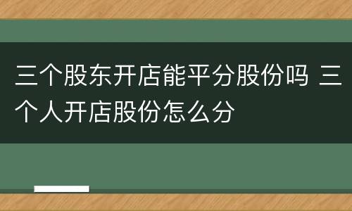 三个股东开店能平分股份吗 三个人开店股份怎么分