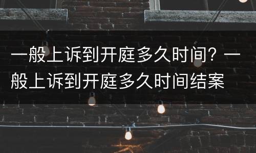 一般上诉到开庭多久时间? 一般上诉到开庭多久时间结案