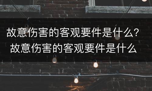 故意伤害的客观要件是什么？ 故意伤害的客观要件是什么