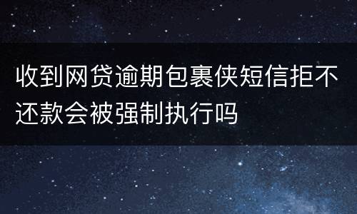 收到网贷逾期包裹侠短信拒不还款会被强制执行吗