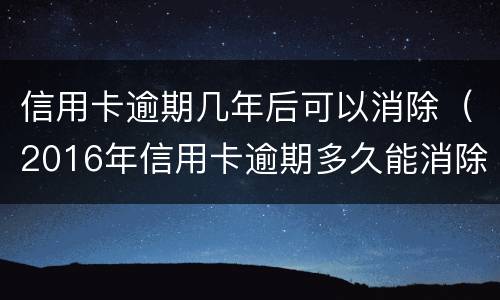 信用卡逾期几年后可以消除（2016年信用卡逾期多久能消除）