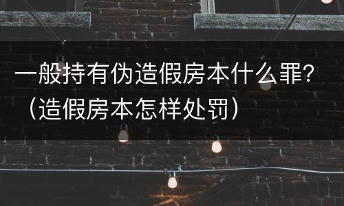 一般持有伪造假房本什么罪？（造假房本怎样处罚）