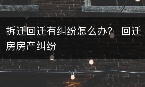 拆迁回迁有纠纷怎么办？ 回迁房房产纠纷
