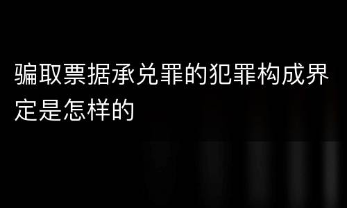 骗取票据承兑罪的犯罪构成界定是怎样的