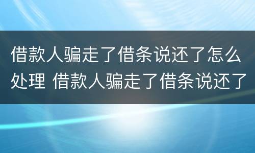 借款人骗走了借条说还了怎么处理 借款人骗走了借条说还了怎么处理呢