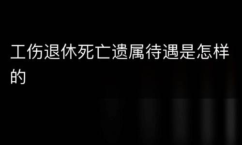 工伤退休死亡遗属待遇是怎样的