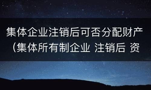 集体企业注销后可否分配财产（集体所有制企业 注销后 资产）