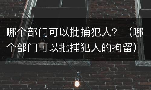 哪个部门可以批捕犯人？（哪个部门可以批捕犯人的拘留）