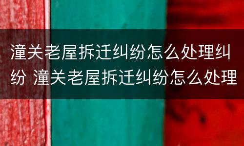 潼关老屋拆迁纠纷怎么处理纠纷 潼关老屋拆迁纠纷怎么处理纠纷的