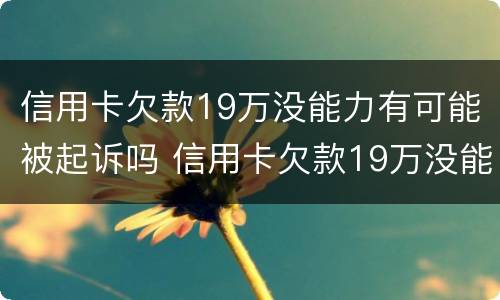 信用卡欠款19万没能力有可能被起诉吗 信用卡欠款19万没能力有可能被起诉吗