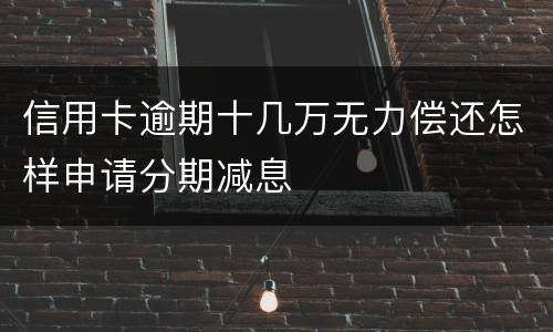 信用卡逾期十几万无力偿还怎样申请分期减息