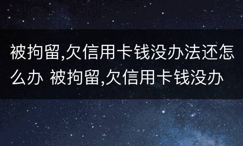 被拘留,欠信用卡钱没办法还怎么办 被拘留,欠信用卡钱没办法还怎么办