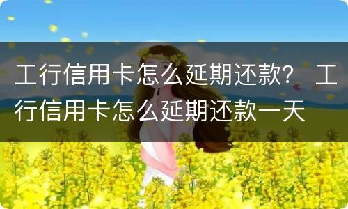 工行信用卡怎么延期还款？ 工行信用卡怎么延期还款一天