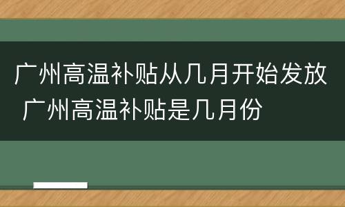 广州高温补贴从几月开始发放 广州高温补贴是几月份