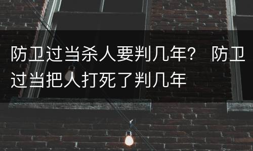 防卫过当杀人要判几年？ 防卫过当把人打死了判几年