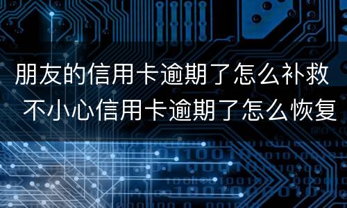 朋友的信用卡逾期了怎么补救 不小心信用卡逾期了怎么恢复