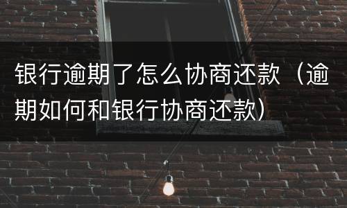 银行逾期了怎么协商还款（逾期如何和银行协商还款）