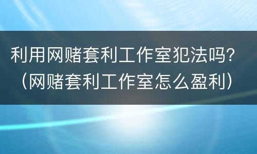 利用网赌套利工作室犯法吗？（网赌套利工作室怎么盈利）