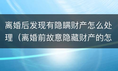 离婚后发现有隐瞒财产怎么处理（离婚前故意隐藏财产的怎么办?）