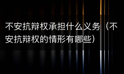不安抗辩权承担什么义务(不安抗辩权的情形有哪些)