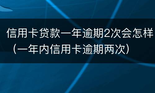 信用卡贷款一年逾期2次会怎样（一年内信用卡逾期两次）