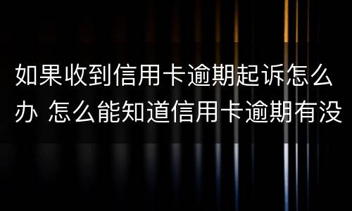 如果收到信用卡逾期起诉怎么办 怎么能知道信用卡逾期有没有被起诉