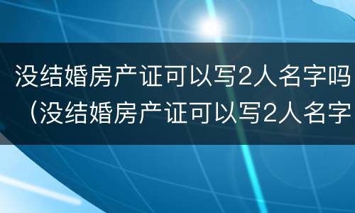 没结婚房产证可以写2人名字吗（没结婚房产证可以写2人名字吗都需要户口本么?）