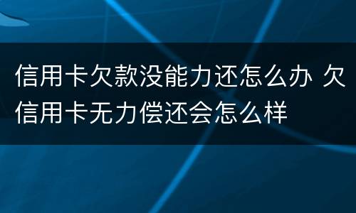 信用卡欠款没能力还怎么办 欠信用卡无力偿还会怎么样