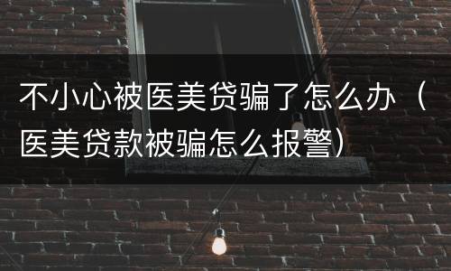 不小心被医美贷骗了怎么办（医美贷款被骗怎么报警）