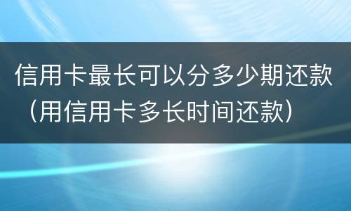 信用卡最长可以分多少期还款（用信用卡多长时间还款）