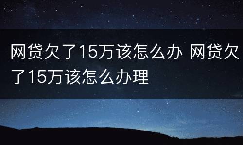 网贷欠了15万该怎么办 网贷欠了15万该怎么办理