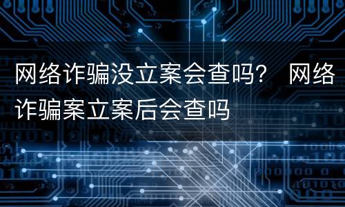 网络诈骗没立案会查吗？ 网络诈骗案立案后会查吗