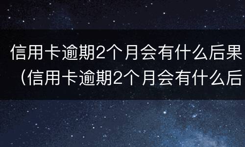 信用卡逾期2个月会有什么后果（信用卡逾期2个月会有什么后果嘛）