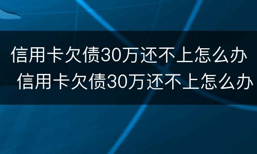 信用卡欠债30万还不上怎么办 信用卡欠债30万还不上怎么办呀