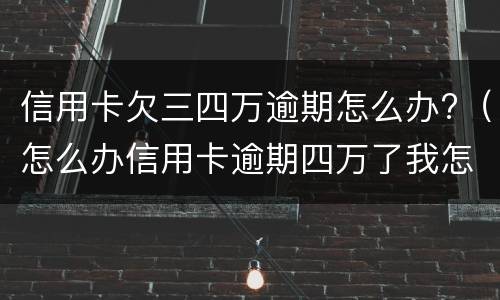 信用卡欠三四万逾期怎么办?（怎么办信用卡逾期四万了我怎么办）