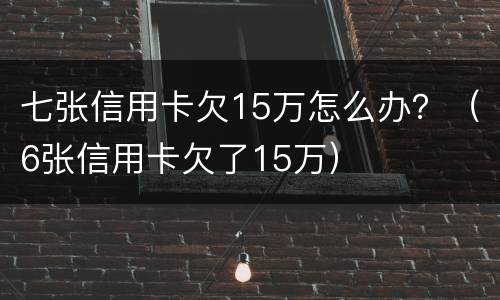 七张信用卡欠15万怎么办？（6张信用卡欠了15万）