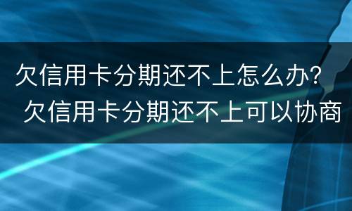 欠信用卡分期还不上怎么办？ 欠信用卡分期还不上可以协商解决吗