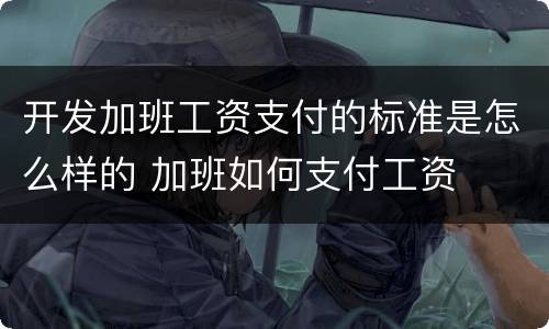 开发加班工资支付的标准是怎么样的 加班如何支付工资