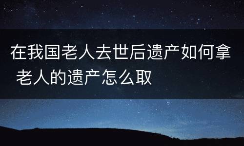 在我国老人去世后遗产如何拿 老人的遗产怎么取