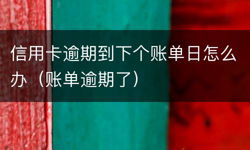 信用卡逾期到下个账单日怎么办（账单逾期了）