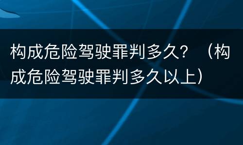 构成危险驾驶罪判多久？（构成危险驾驶罪判多久以上）