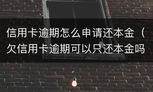 信用卡逾期怎么申请还本金（欠信用卡逾期可以只还本金吗）