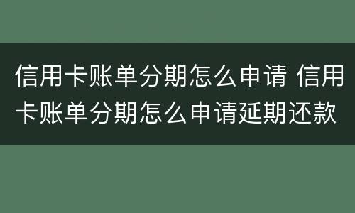 信用卡账单分期怎么申请 信用卡账单分期怎么申请延期还款